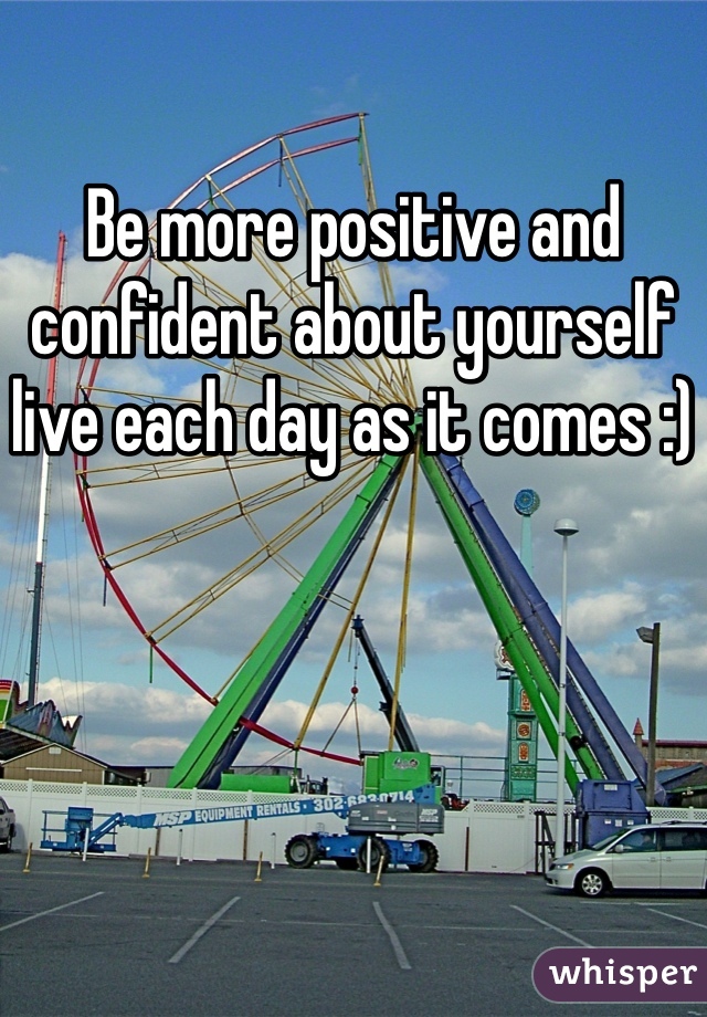 Be more positive and confident about yourself live each day as it comes :)