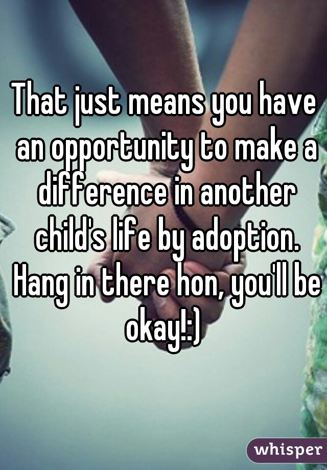 That just means you have an opportunity to make a difference in another child's life by adoption. Hang in there hon, you'll be okay!:) 