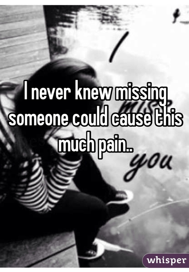 I never knew missing someone could cause this much pain..