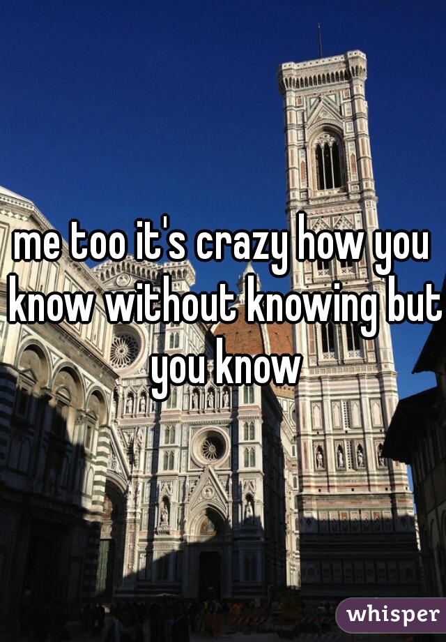 me too it's crazy how you know without knowing but you know