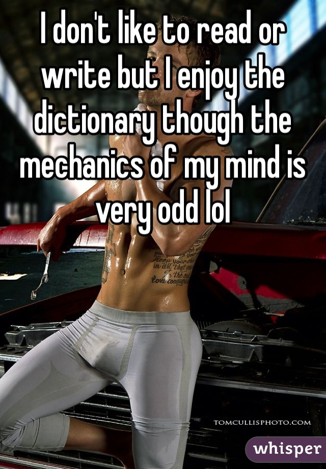 I don't like to read or write but I enjoy the dictionary though the mechanics of my mind is very odd lol 