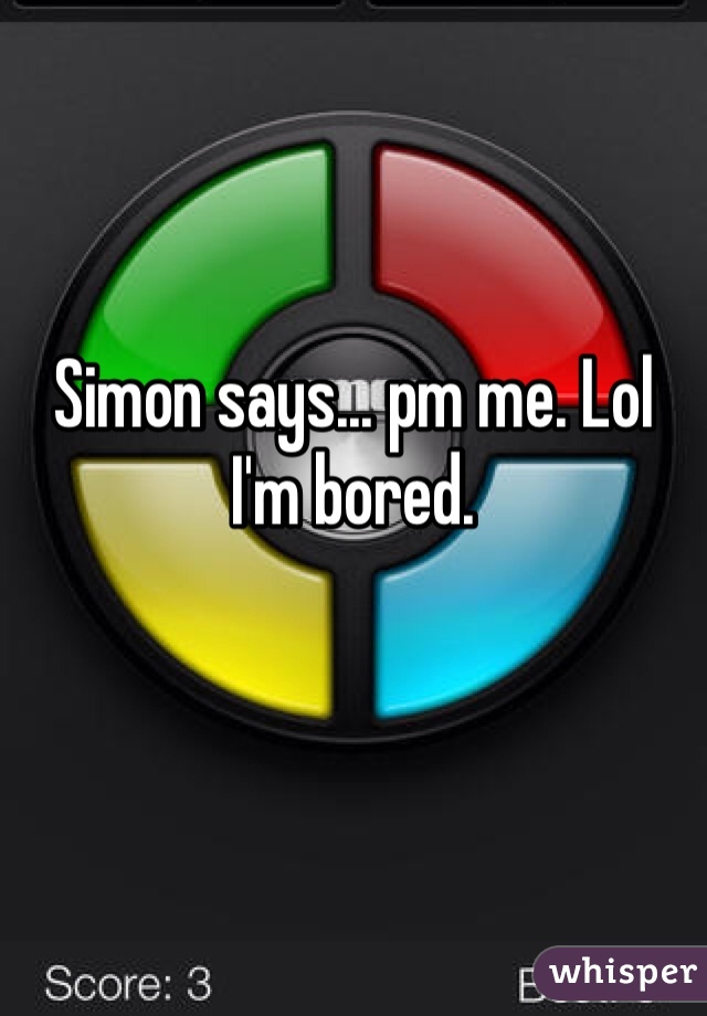 Simon says... pm me. Lol 
I'm bored. 