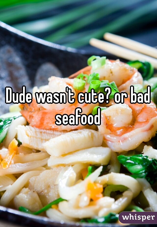 Dude wasn't cute? or bad seafood 