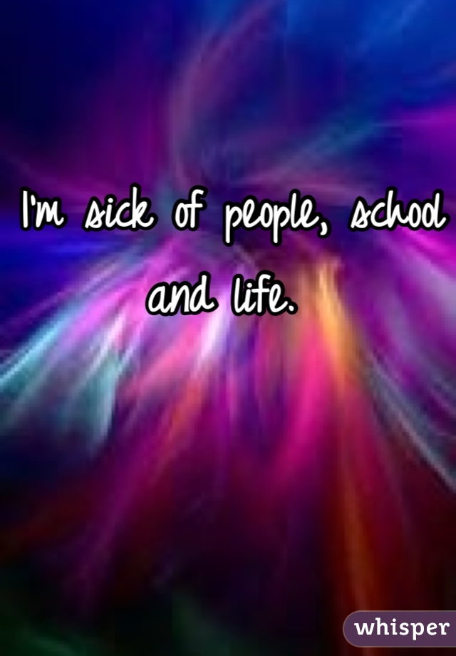I'm sick of people, school and life. 
