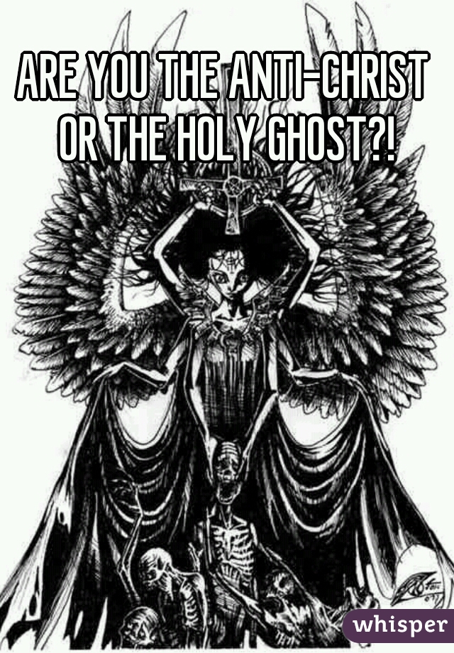 ARE YOU THE ANTI-CHRIST OR THE HOLY GHOST?!