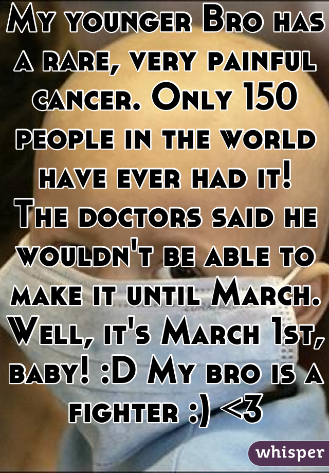 My younger Bro has a rare, very painful cancer. Only 150 people in the world have ever had it! 
The doctors said he wouldn't be able to make it until March.
Well, it's March 1st, baby! :D My bro is a fighter :) <3