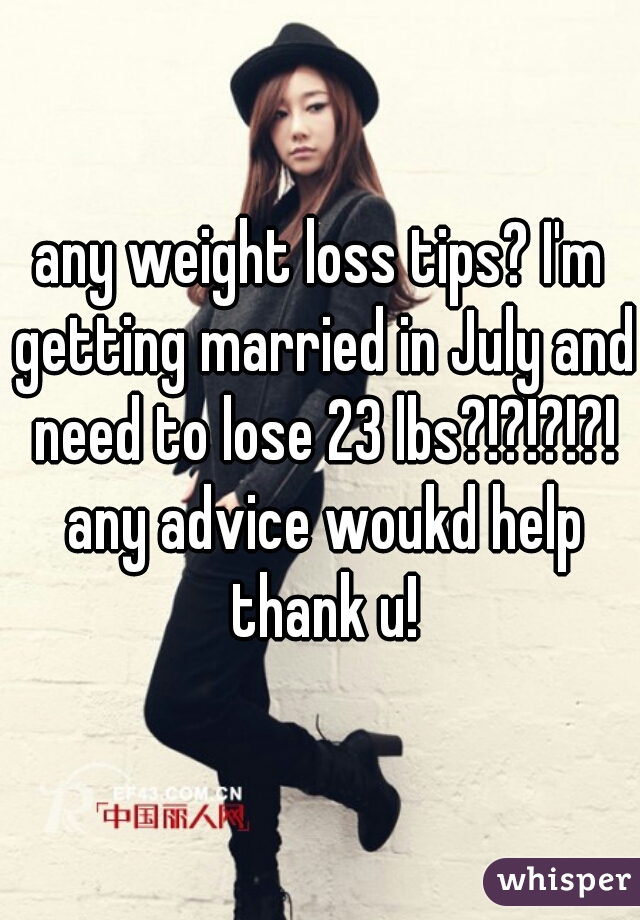 any weight loss tips? I'm getting married in July and need to lose 23 lbs?!?!?!?! any advice woukd help thank u!
