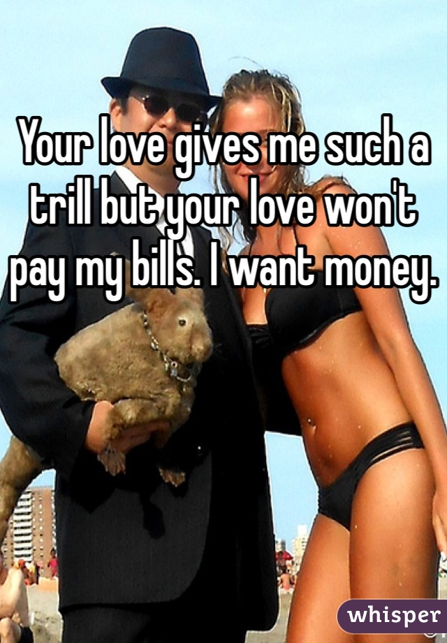 Your love gives me such a trill but your love won't pay my bills. I want money.