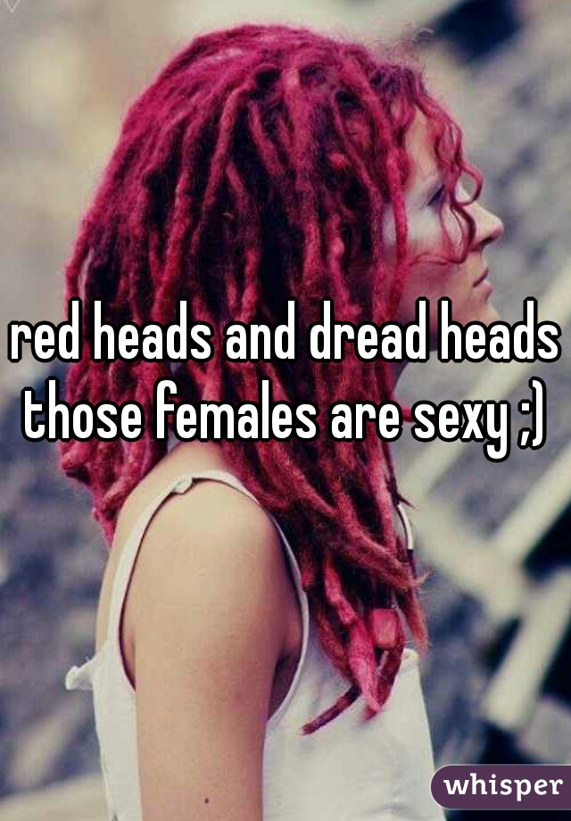 red heads and dread heads those females are sexy ;) 
