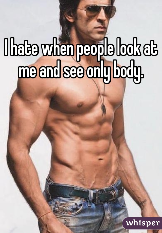 I hate when people look at me and see only body.