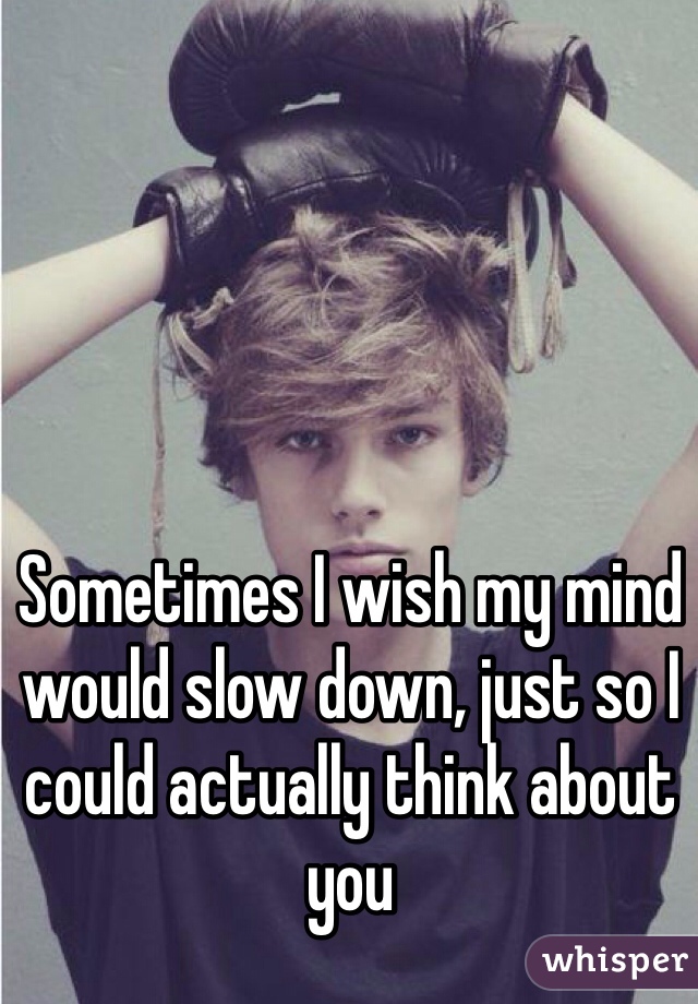 Sometimes I wish my mind would slow down, just so I could actually think about you 
