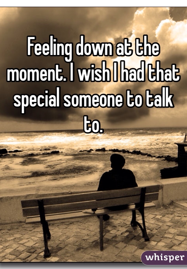 Feeling down at the moment. I wish I had that special someone to talk to. 