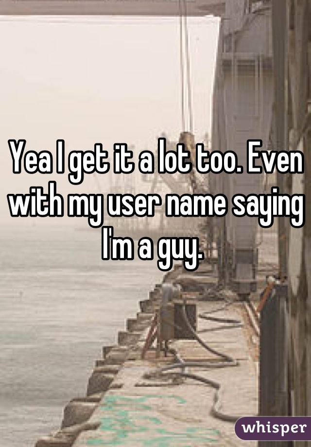 Yea I get it a lot too. Even with my user name saying I'm a guy. 