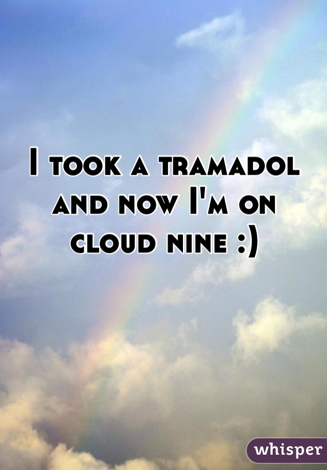 I took a tramadol and now I'm on cloud nine :)