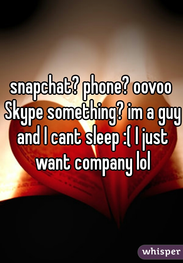 snapchat? phone? oovoo Skype something? im a guy and I cant sleep :( I just want company lol
