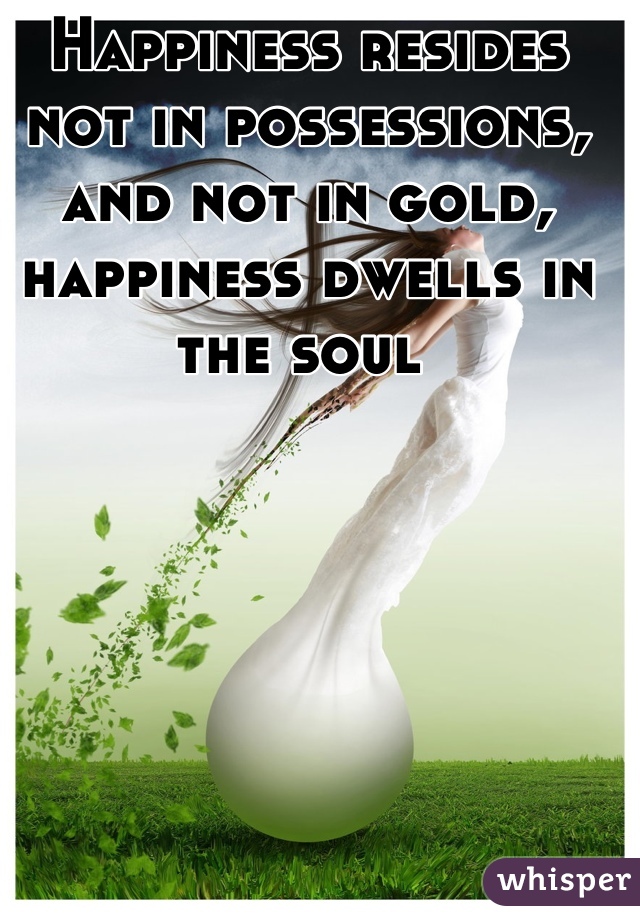 Happiness resides not in possessions, and not in gold, happiness dwells in the soul 
