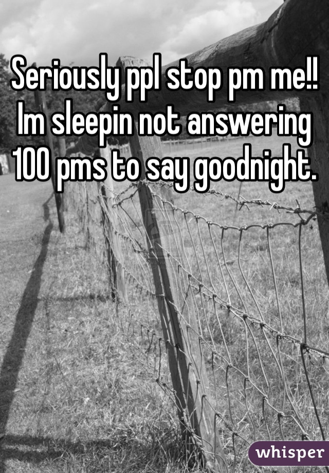 Seriously ppl stop pm me!! 
Im sleepin not answering 100 pms to say goodnight. 