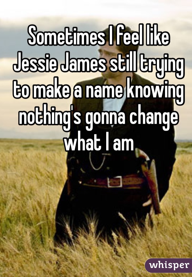 Sometimes I feel like Jessie James still trying to make a name knowing nothing's gonna change what I am  