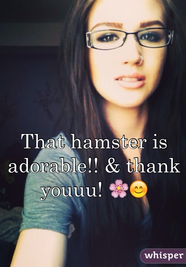 That hamster is adorable!! & thank youuu! 🌸😊
