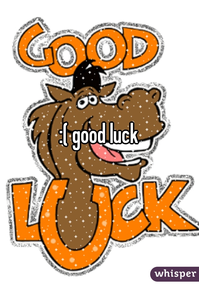:( good luck