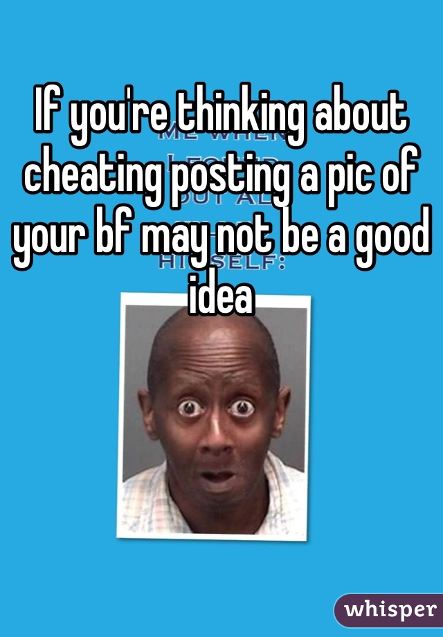 If you're thinking about cheating posting a pic of your bf may not be a good idea 