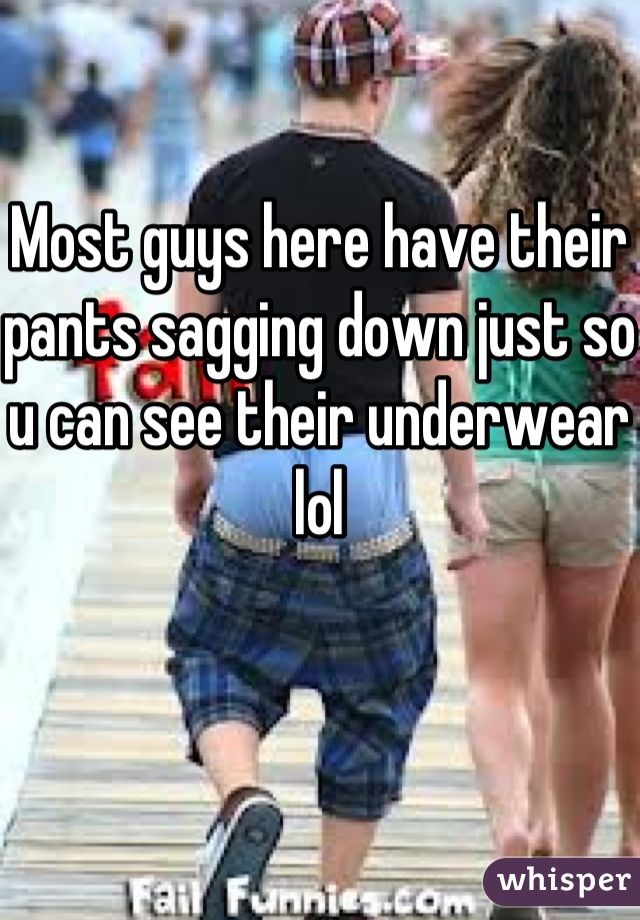 Most guys here have their pants sagging down just so u can see their underwear lol