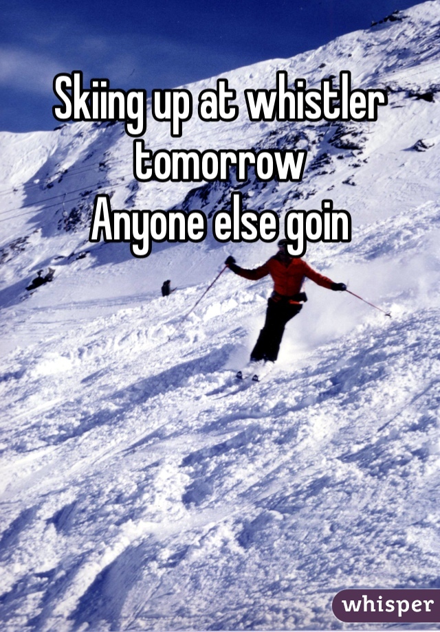 Skiing up at whistler tomorrow 
Anyone else goin