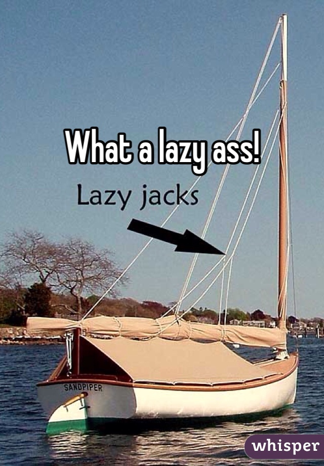 What a lazy ass! 