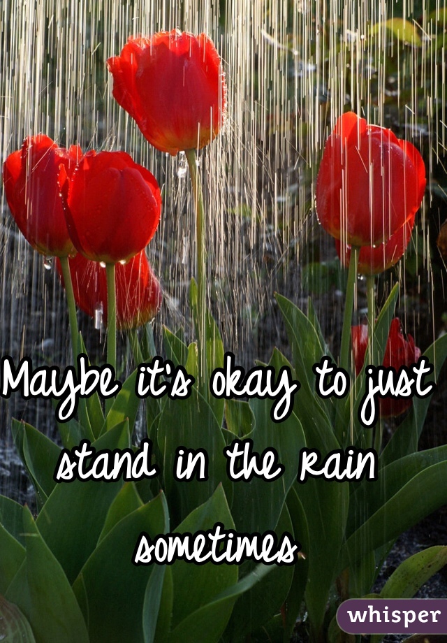 Maybe it's okay to just stand in the rain sometimes