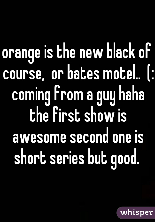 orange is the new black of course,  or bates motel..  (: coming from a guy haha the first show is awesome second one is short series but good. 