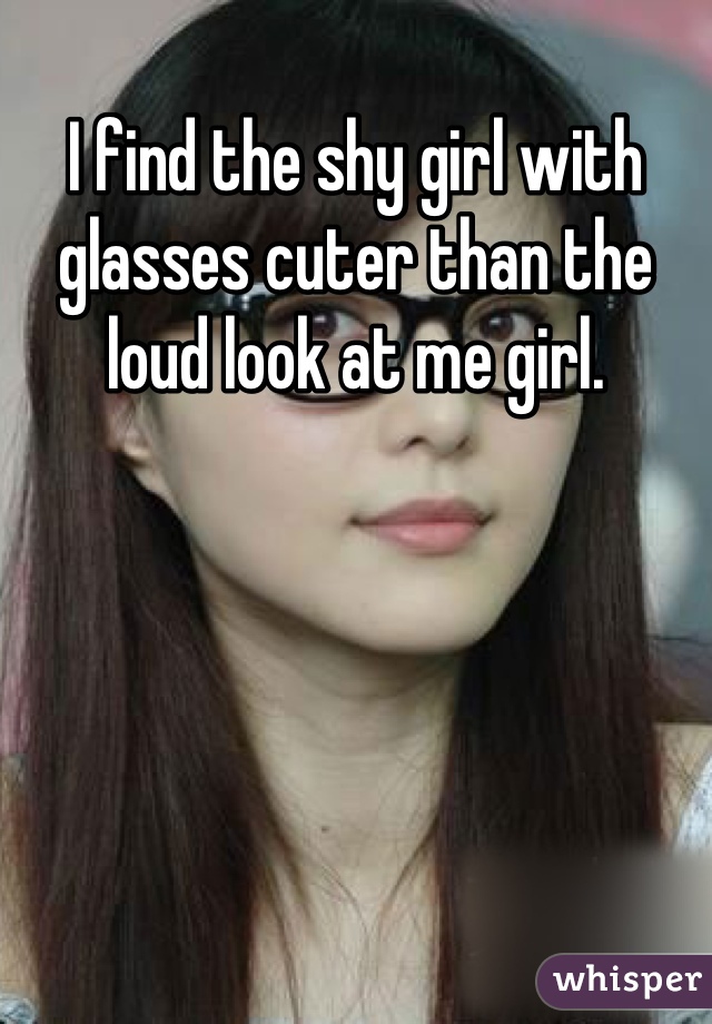 I find the shy girl with glasses cuter than the loud look at me girl.