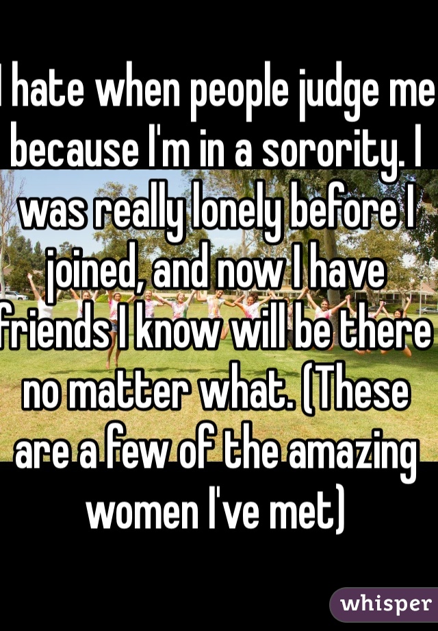 I hate when people judge me because I'm in a sorority. I was really lonely before I joined, and now I have friends I know will be there no matter what. (These are a few of the amazing women I've met) 