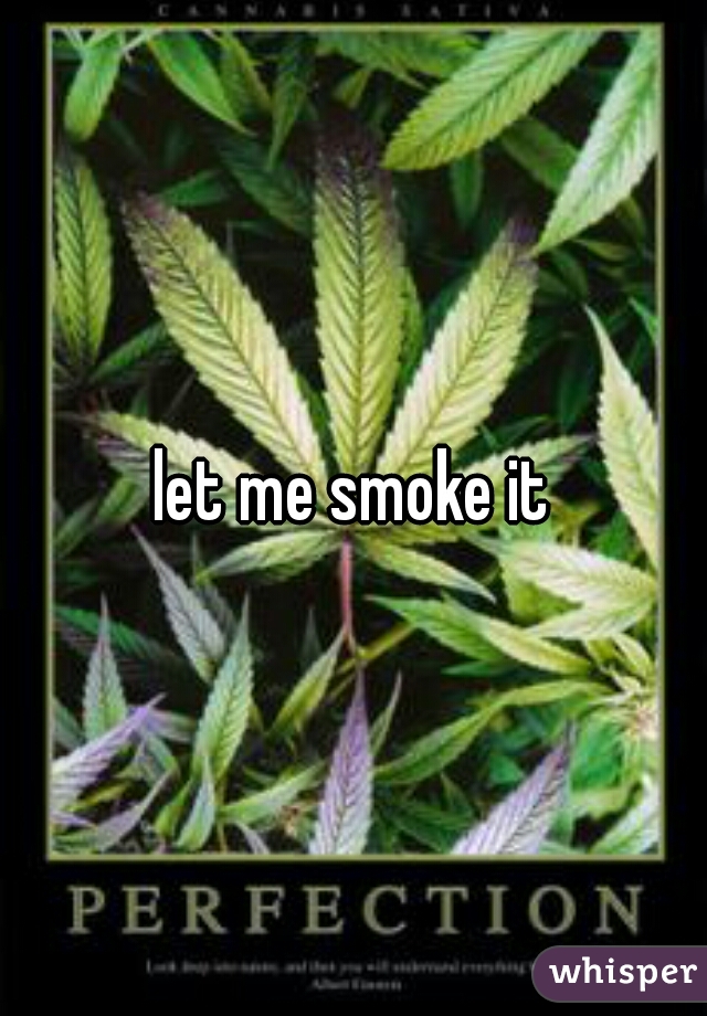let me smoke it