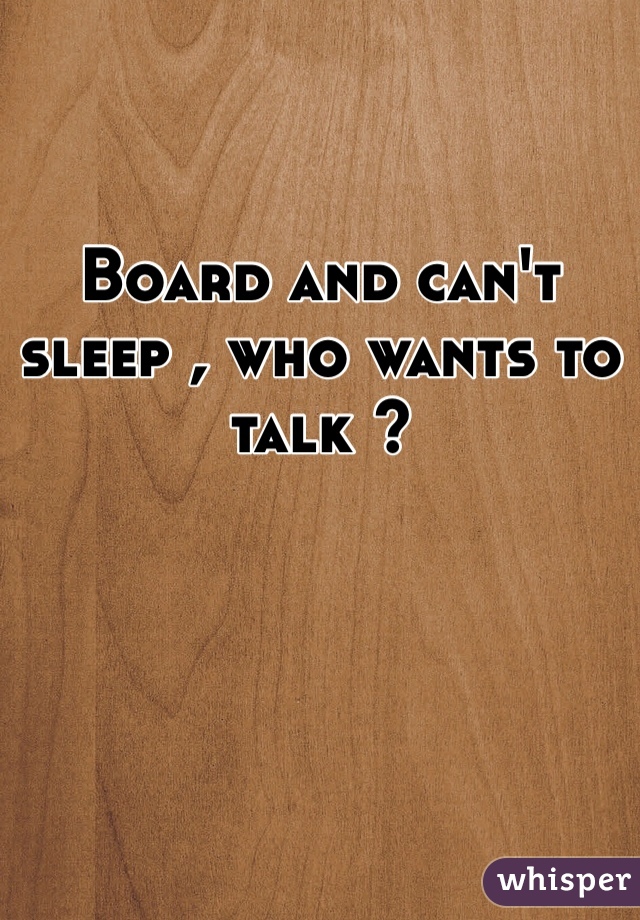 Board and can't sleep , who wants to talk ?