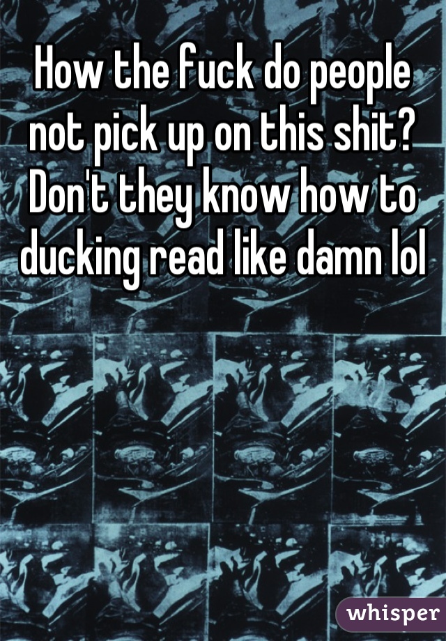 How the fuck do people not pick up on this shit? Don't they know how to ducking read like damn lol