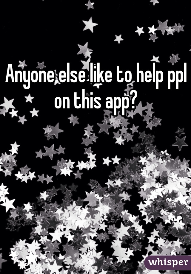 Anyone else like to help ppl on this app?