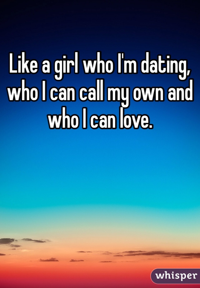 Like a girl who I'm dating, who I can call my own and who I can love. 