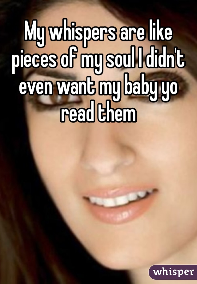 My whispers are like pieces of my soul I didn't even want my baby yo read them