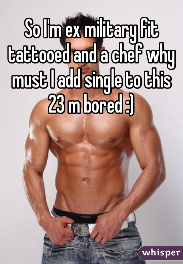 So I'm ex military fit tattooed and a chef why must I add single to this 
23 m bored :)