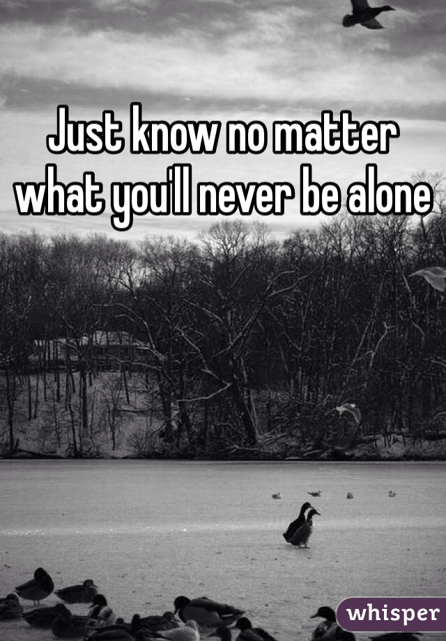 Just know no matter what you'll never be alone 