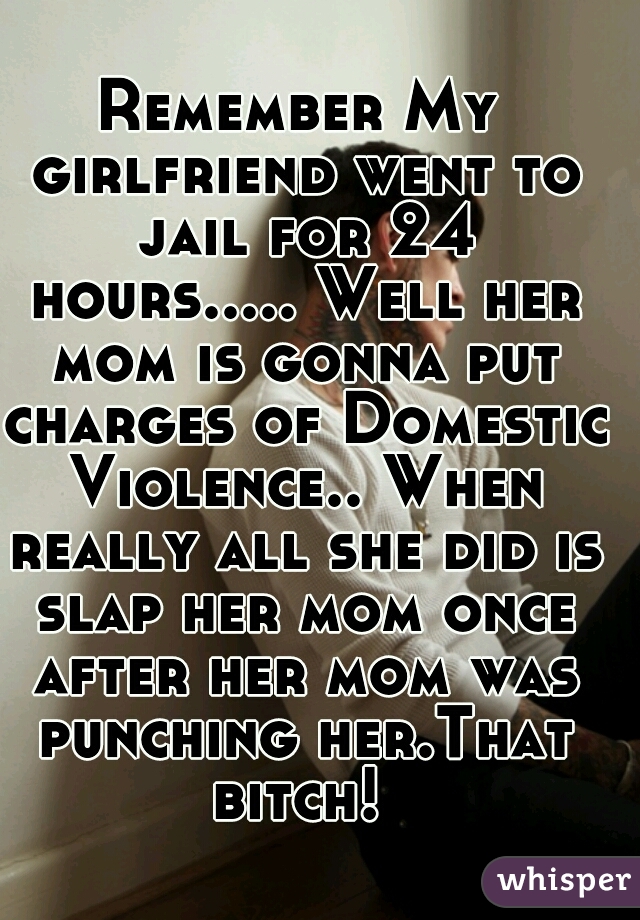 Remember My girlfriend went to jail for 24 hours..... Well her mom is gonna put charges of Domestic Violence.. When really all she did is slap her mom once after her mom was punching her.That bitch! 