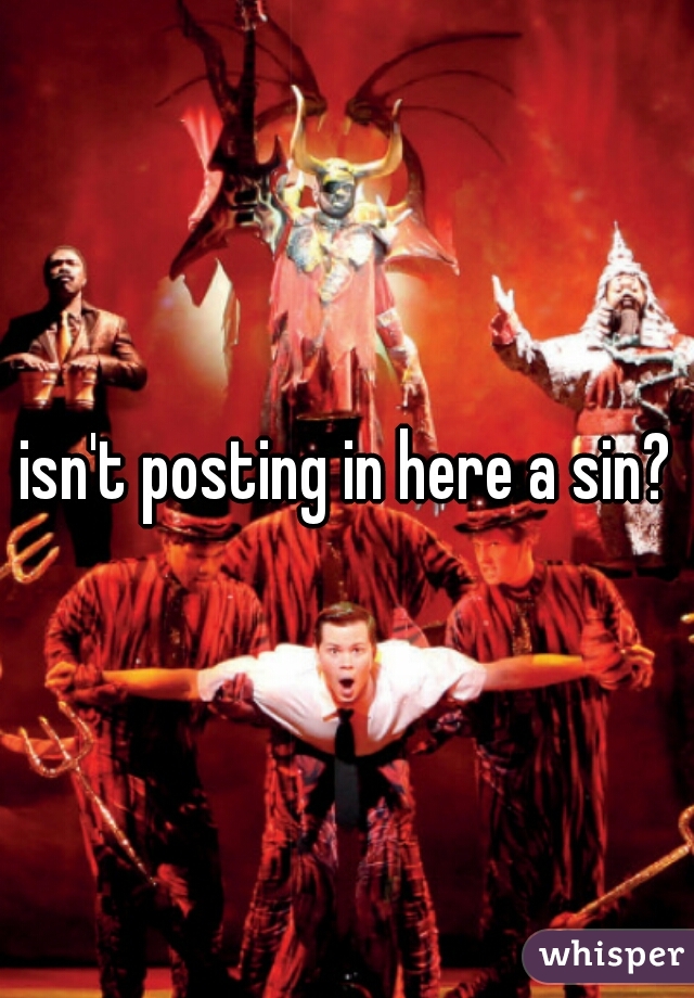 isn't posting in here a sin?