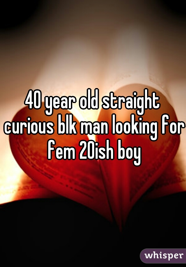 40 year old straight curious blk man looking for fem 20ish boy