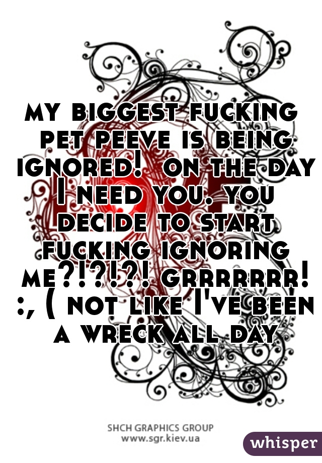 my biggest fucking pet peeve is being ignored!  on the day I need you. you decide to start fucking ignoring me?!?!?! grrrrrrr! :, ( not like I've been a wreck all day