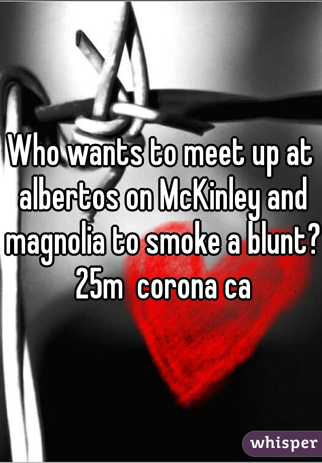 Who wants to meet up at albertos on McKinley and magnolia to smoke a blunt?
 25m  corona ca