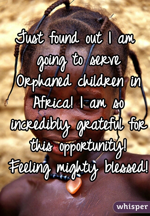 Just found out I am going to serve Orphaned children in Africa! I am so incredibly grateful for this opportunity! Feeling mighty blessed! 