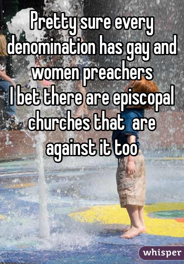 Pretty sure every denomination has gay and women preachers
I bet there are episcopal churches that  are against it too