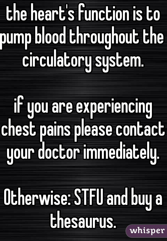 the heart's function is to pump blood throughout the circulatory system. 

if you are experiencing chest pains please contact your doctor immediately.

Otherwise: STFU and buy a thesaurus.