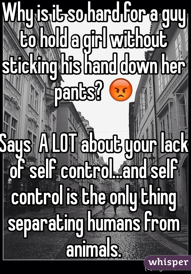 Why is it so hard for a guy to hold a girl without sticking his hand down her pants? 😡

Says  A LOT about your lack of self control...and self control is the only thing separating humans from animals. 