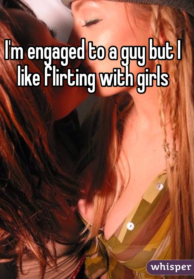 I'm engaged to a guy but I like flirting with girls 